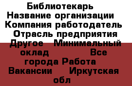 Библиотекарь › Название организации ­ Компания-работодатель › Отрасль предприятия ­ Другое › Минимальный оклад ­ 18 000 - Все города Работа » Вакансии   . Иркутская обл.